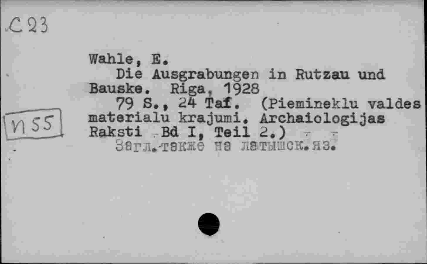 ﻿Wahle, E.
Die Ausgrabungen in Rutzau und Bauske. Riga. 1928
79 S., 24 Taf. (Piemineklu valdes materialu krajumi. Archaiologinas Raksti Bd I, Teil 2.)
38ГЛ.-Т8КЖЄ на латышек.яз.